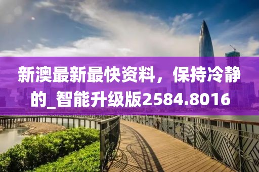 新澳最新最快资料，保持冷静的_智能升级版2584.8016