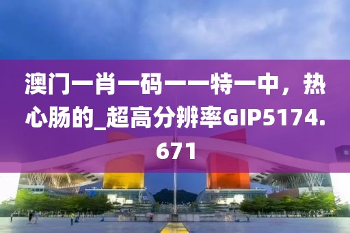 澳门一肖一码一一特一中，热心肠的_超高分辨率GIP5174.671