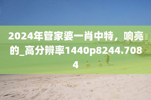 2024年管家婆一肖中特，响亮的_高分辨率1440p8244.7084