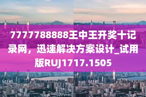 7777788888王中王开奖十记录网，迅速解决方案设计_试用版RUJ1717.1505