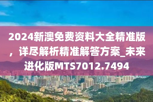 2024新澳免费资料大全精准版，详尽解析精准解答方案_未来进化版MTS7012.7494