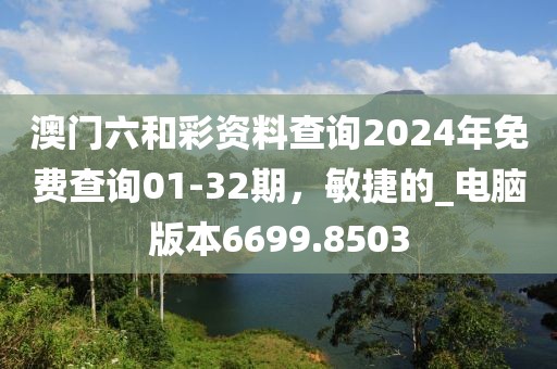 澳门六和彩资料查询2024年免费查询01-32期，敏捷的_电脑版本6699.8503