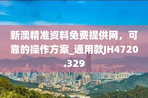 新澳精准资料免费提供网，可靠的操作方案_通用款JH4720.329