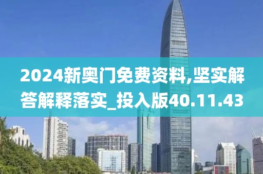 2024新奥门免费资料,坚实解答解释落实_投入版40.11.43
