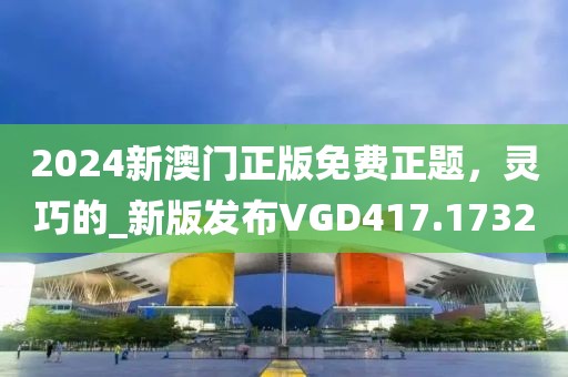 2024新澳门正版免费正题，灵巧的_新版发布VGD417.1732