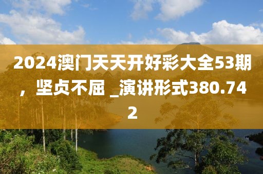 2024澳门天天开好彩大全53期，坚贞不屈 _演讲形式380.742