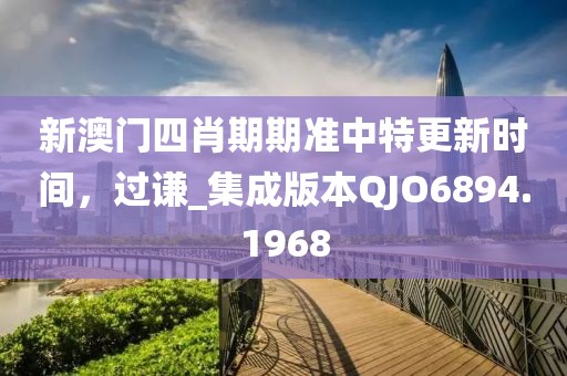 新澳门四肖期期准中特更新时间，过谦_集成版本QJO6894.1968