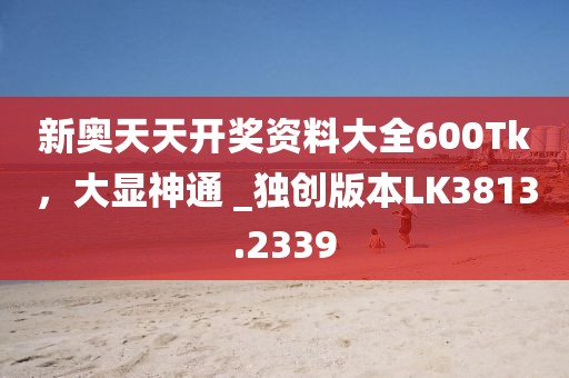 新奥天天开奖资料大全600Tk，大显神通 _独创版本LK3813.2339