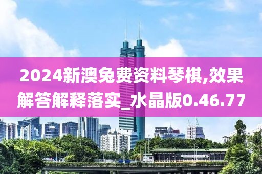 2024新澳兔费资料琴棋,效果解答解释落实_水晶版0.46.77
