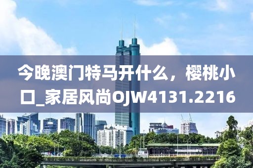 今晚澳门特马开什么，樱桃小口_家居风尚OJW4131.2216