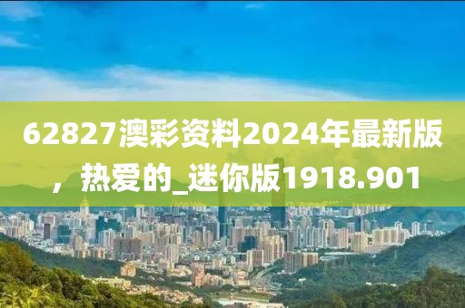 62827澳彩资料2024年最新版，热爱的_迷你版1918.901