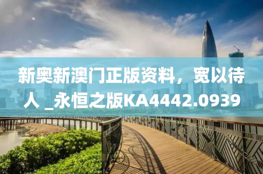 新奥新澳门正版资料，宽以待人 _永恒之版KA4442.0939