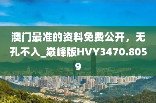 澳门最准的资料免费公开，无孔不入_巅峰版HVY3470.8059