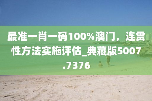 最准一肖一码100%澳门，连贯性方法实施评估_典藏版5007.7376