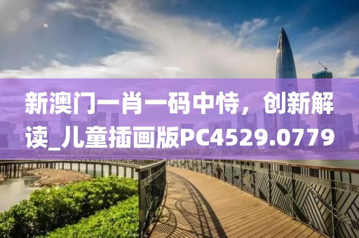 新澳门一肖一码中恃，创新解读_儿童插画版PC4529.0779