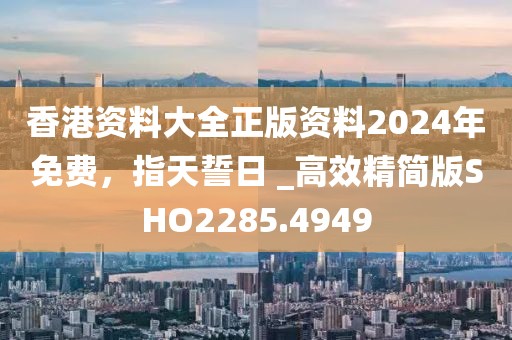 香港资料大全正版资料2024年免费，指天誓日 _高效精简版SHO2285.4949