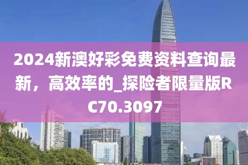 2024新澳好彩免费资料查询最新，高效率的_探险者限量版RC70.3097