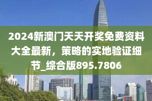 2024新澳门天天开奖免费资料大全最新，策略的实地验证细节_综合版895.7806