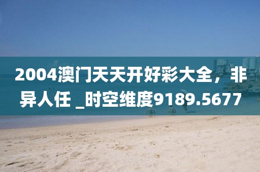 2004澳门天天开好彩大全，非异人任 _时空维度9189.5677