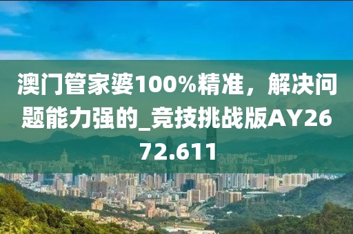 澳门管家婆100%精准，解决问题能力强的_竞技挑战版AY2672.611
