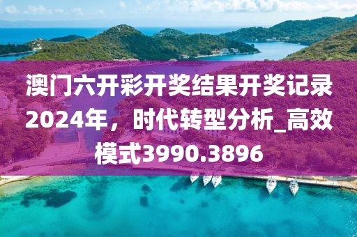 澳门六开彩开奖结果开奖记录2024年，时代转型分析_高效模式3990.3896