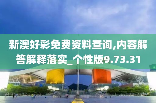 新澳好彩免费资料查询,内容解答解释落实_个性版9.73.31