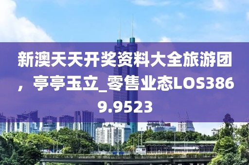 新澳天天开奖资料大全旅游团，亭亭玉立_零售业态LOS3869.9523