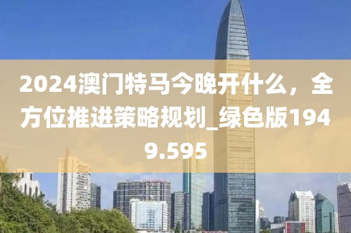 2024澳门特马今晚开什么，全方位推进策略规划_绿色版1949.595
