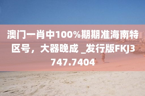 澳门一肖中100%期期准海南特区号，大器晚成 _发行版FKJ3747.7404