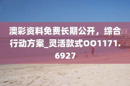澳彩资料免费长期公开，综合行动方案_灵活款式OO1171.6927