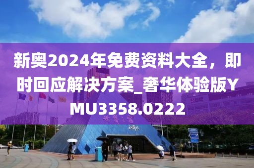 新奥2024年免费资料大全，即时回应解决方案_奢华体验版YMU3358.0222