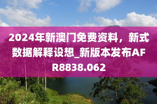 2024年新澳门免费资料，新式数据解释设想_新版本发布AFR8838.062