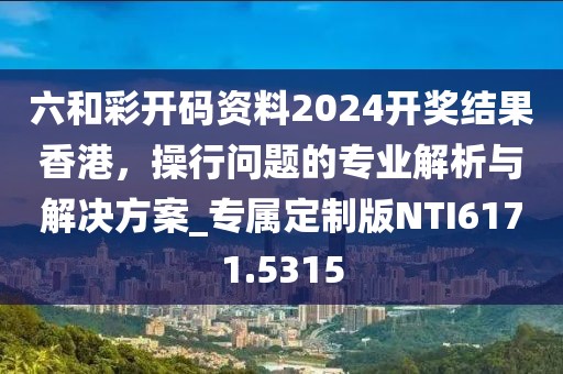 六和彩开码资料2024开奖结果香港，操行问题的专业解析与解决方案_专属定制版NTI6171.5315