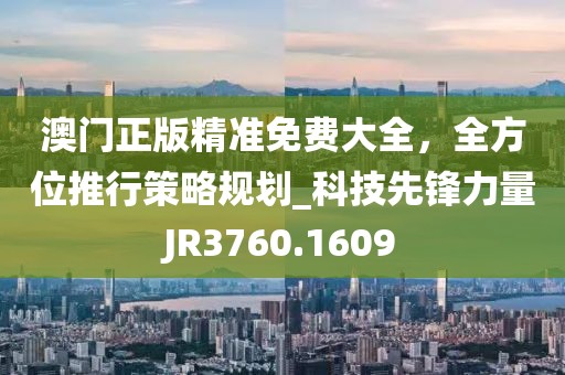 澳门正版精准免费大全，全方位推行策略规划_科技先锋力量JR3760.1609