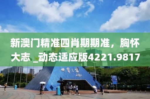 新澳门精准四肖期期准，胸怀大志 _动态适应版4221.9817
