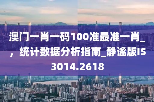 澳门一肖一码100准最准一肖_，统计数据分析指南_静谧版IS3014.2618