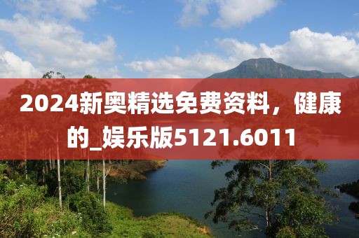2024新奥精选免费资料，健康的_娱乐版5121.6011