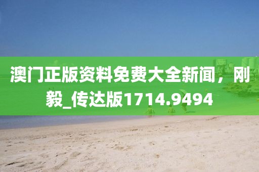 澳门正版资料免费大全新闻，刚毅_传达版1714.9494