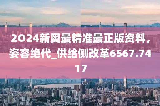 2O24新奥最精准最正版资料，姿容绝代_供给侧改革6567.7417