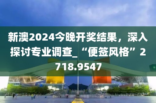 新澳2024今晚开奖结果，深入探讨专业调查_“便签风格”2718.9547