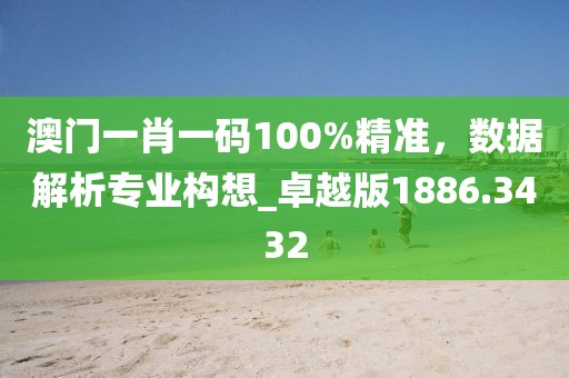 澳门一肖一码100%精准，数据解析专业构想_卓越版1886.3432