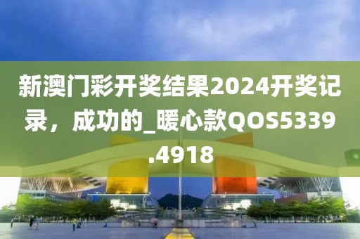 新澳门彩开奖结果2024开奖记录，成功的_暖心款QOS5339.4918