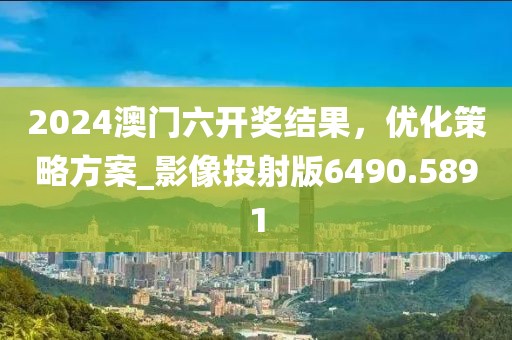 2024澳门六开奖结果，优化策略方案_影像投射版6490.5891