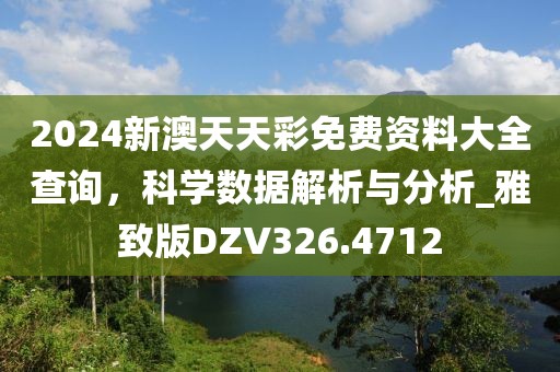2024新澳天天彩免费资料大全查询，科学数据解析与分析_雅致版DZV326.4712