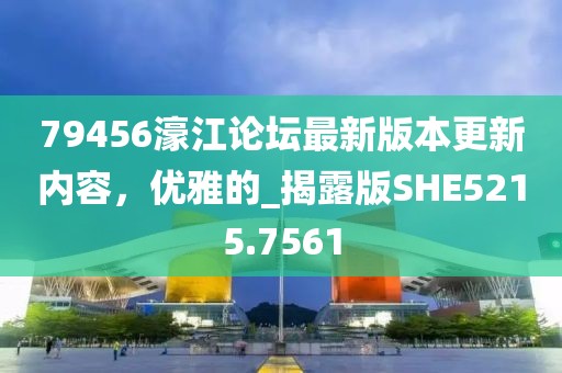 79456濠江论坛最新版本更新内容，优雅的_揭露版SHE5215.7561
