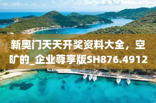 新奥门天天开奖资料大全，空旷的_企业尊享版SH876.4912