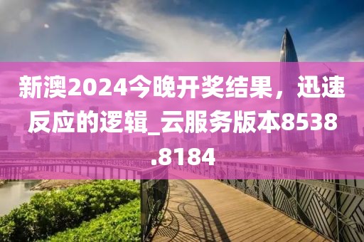 新澳2024今晚开奖结果，迅速反应的逻辑_云服务版本8538.8184