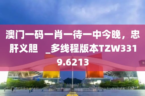 澳门一码一肖一待一中今晚，忠肝义胆   _多线程版本TZW3319.6213
