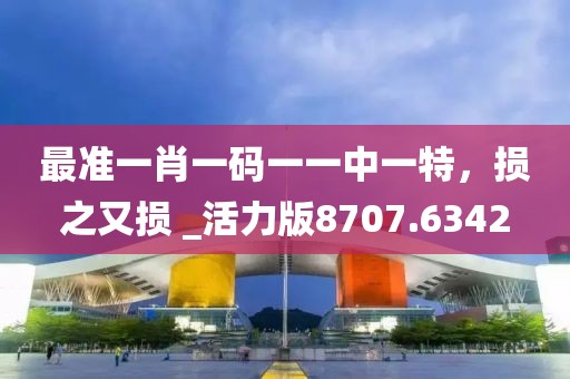 最准一肖一码一一中一特，损之又损 _活力版8707.6342