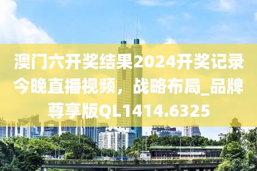 澳门六开奖结果2024开奖记录今晚直播视频，战略布局_品牌尊享版QL1414.6325